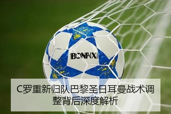 C罗重新归队巴黎圣日耳曼战术调整背后深度解析