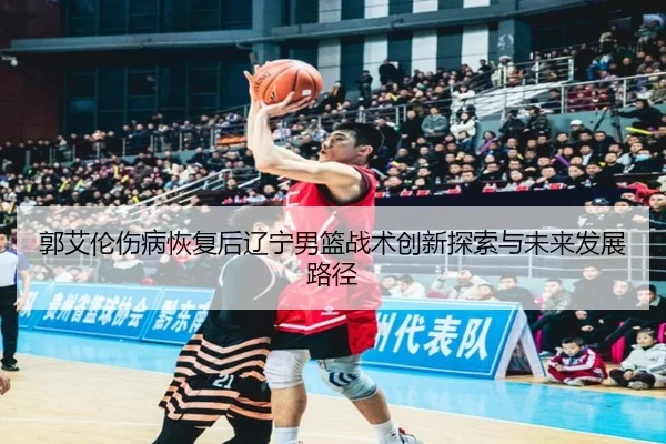 郭艾伦伤病恢复后辽宁男篮战术创新探索与未来发展路径