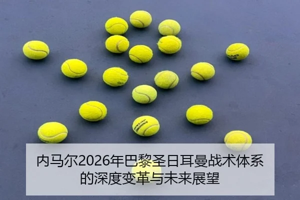 内马尔2026年巴黎圣日耳曼战术体系的深度变革与未来展望