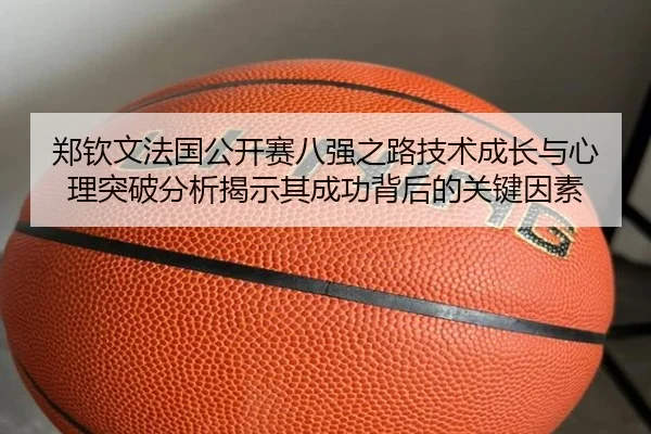 郑钦文法国公开赛八强之路技术成长与心理突破分析揭示其成功背后的关键因素